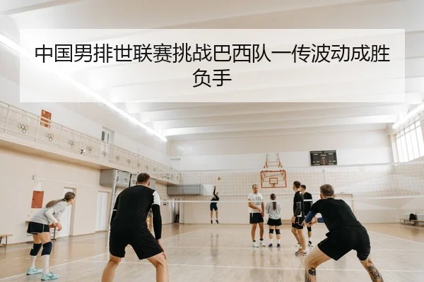 中国男排世联赛挑战巴西队一传波动成胜负手